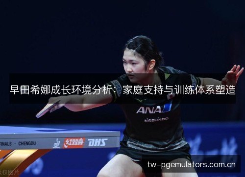 早田希娜成长环境分析:家庭支持与训练体系塑造 早田希娜成长环境分析:家庭支持与训练体系塑造