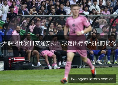 大联盟比赛日交通安排:球迷出行路线提前优化 大联盟比赛日交通安排:球迷出行路线提前优化