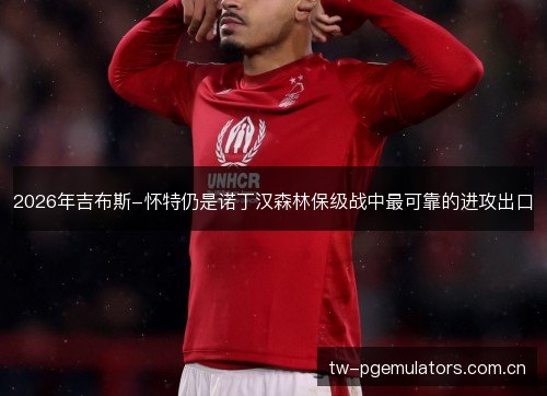 2026年吉布斯-怀特仍是诺丁汉森林保级战中最可靠的进攻出口 2026年吉布斯-怀特仍是诺丁汉森林保级战中最可靠的进攻出口