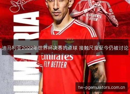 迪马利亚2022年世界杯决赛的点球 接触尺度至今仍被讨论 迪马利亚2022年世界杯决赛的点球 接触尺度至今仍被讨论